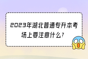 2023年湖北普通專升本考場(chǎng)上要注意什么？