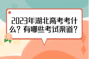 2023年湖北高考考什么？有哪些考試渠道？