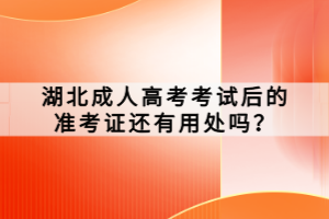 湖北成人高考考試后的準(zhǔn)考證還有用處嗎？