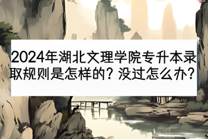 2024年湖北文理學(xué)院專(zhuān)升本錄取規(guī)則是怎樣的？沒(méi)過(guò)怎么辦？