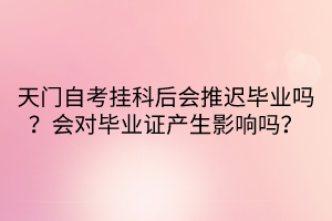 天門自考掛科后會推遲畢業(yè)嗎？會對畢業(yè)證產(chǎn)生影響嗎？