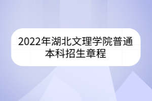 2022年湖北文理學院普通本科招生章程