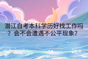 潛江自考本科學(xué)歷好找工作嗎？會不會遭遇不公平現(xiàn)象？