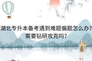 湖北專升本備考遇到難題偏題怎么辦？需要鉆研攻克嗎？