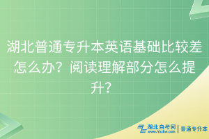 湖北普通專升本英語基礎(chǔ)比較差怎么辦？閱讀理解部分怎么提升？