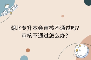 湖北專升本會(huì)審核不通過嗎？審核不通過怎么辦？