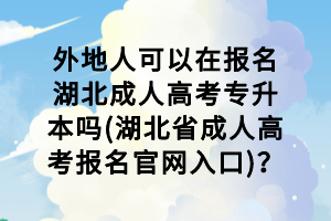 外地人可以在報(bào)名湖北成人高考專升本嗎(湖北省成人高考報(bào)名官網(wǎng)入口)？