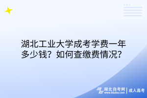 湖北工業(yè)大學(xué)成考學(xué)費(fèi)一年多少錢？如何查繳費(fèi)情況？