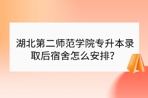 ?湖北第二師范學(xué)院專升本錄取后宿舍怎么安排？