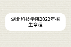 湖北科技學(xué)院2022年招生章程