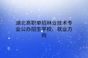 湖北高職單招林業(yè)技術(shù)專業(yè)公辦招生學(xué)校、就業(yè)方向