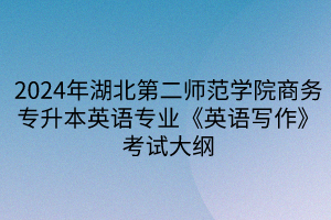2024年湖北第二師范學(xué)院專(zhuān)升本商務(wù)英語(yǔ)專(zhuān)業(yè)《英語(yǔ)寫(xiě)作》考試大綱