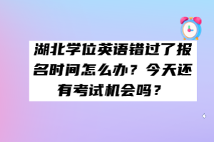湖北學(xué)位英語錯(cuò)過了報(bào)名時(shí)間怎么辦？今天還有考試機(jī)會(huì)嗎？