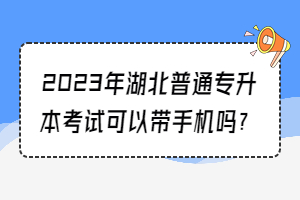 2023年湖北普通專升本考試可以帶手機嗎？