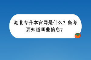 ?湖北專升本官網是什么？備考要知道哪些信息？