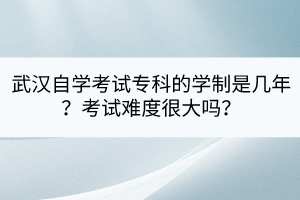 武漢自學(xué)考試?？频膶W(xué)制是幾年？考試難度很大嗎？