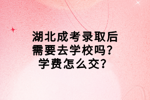 湖北成考錄取后需要去學(xué)校嗎？學(xué)費(fèi)怎么交？