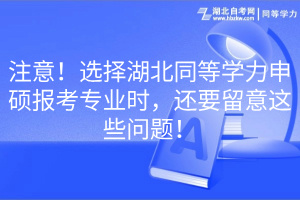 注意！選擇湖北同等學(xué)力申碩報考專業(yè)時，還要留意這些問題！