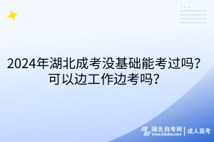 2024年湖北成考沒基礎(chǔ)能考過嗎？可以邊工作邊考嗎？