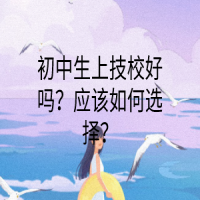 初中生上技校好嗎？應(yīng)該如何選擇？