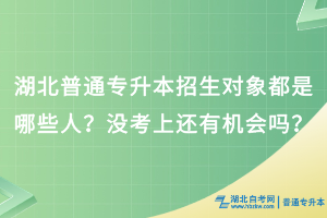 湖北普通專(zhuān)升本招生對(duì)象都是哪些人？沒(méi)考上還有機(jī)會(huì)嗎？