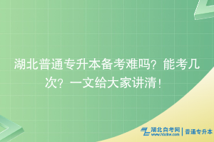 湖北普通專升本備考難嗎？能考幾次？一文給大家講清！