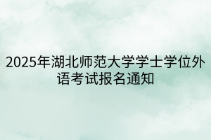 2025年湖北師范大學(xué)學(xué)士學(xué)位外語考試報(bào)名通知