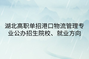 湖北高職單招港口物流管理專業(yè)公辦招生院校、就業(yè)方向