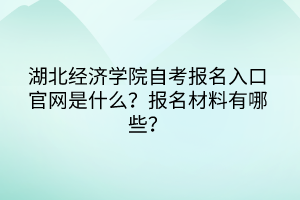湖北經(jīng)濟(jì)學(xué)院自考報名入口官網(wǎng)是什么？報名材料有哪些？