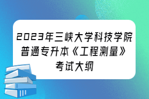 ?2023年三峽大學(xué)科技學(xué)院普通專(zhuān)升本《工程測(cè)量》考試大綱