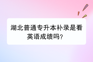 湖北普通專升本補錄是看英語成績嗎？