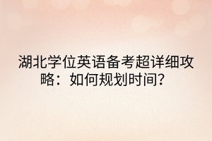 湖北學(xué)位英語(yǔ)備考超詳細(xì)攻略：如何規(guī)劃時(shí)間？