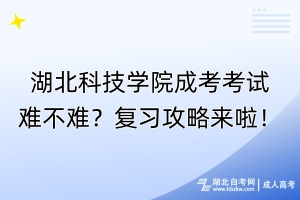 湖北科技學(xué)院成考考試難不難？復(fù)習(xí)攻略來啦！