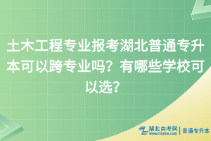 土木工程專業(yè)報(bào)考湖北普通專升本可以跨專業(yè)嗎？有哪些學(xué)校可以選？