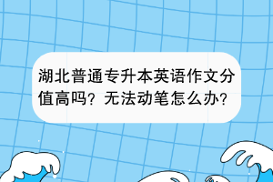 湖北普通專升本英語作文分值高嗎？無法動筆怎么辦？