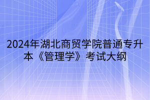 2024年湖北商貿(mào)學(xué)院普通專(zhuān)升本《管理學(xué)》考試大綱