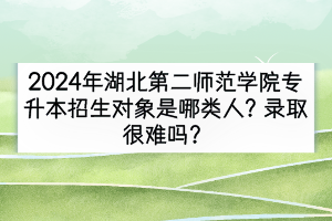 2024年湖北第二師范學(xué)院專升本招生對象是哪類人？錄取很難嗎？
