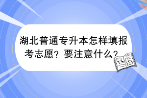?湖北普通專(zhuān)升本怎樣填報(bào)考志愿？要注意什么？