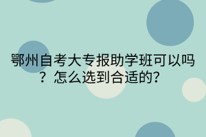 鄂州自考大專報(bào)助學(xué)班可以嗎？怎么選到合適的？