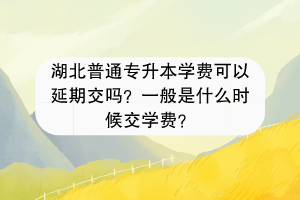 湖北普通專升本學(xué)費(fèi)可以延期交嗎？一般是什么時(shí)候交學(xué)費(fèi)？