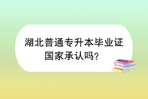 湖北普通專升本畢業(yè)證國家承認(rèn)嗎？