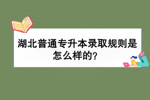 湖北普通專升本錄取規(guī)則是怎么樣的？