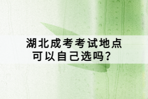 湖北成考考試地點可以自己選嗎？