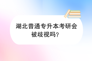 湖北普通專升本考研會(huì)被歧視嗎？
