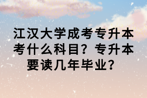 江漢大學(xué)成考專(zhuān)升本考什么科目？專(zhuān)升本要讀幾年畢業(yè)？