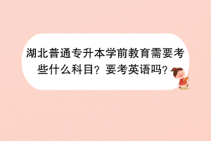 湖北普通專升本學(xué)前教育需要考些什么科目？要考英語嗎？