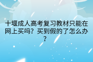 十堰成人高考復(fù)習(xí)教材只能在網(wǎng)上買嗎？買到假的了怎么辦？