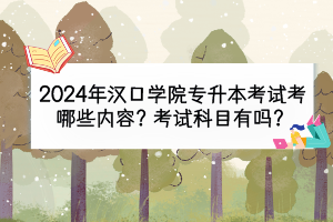2024年漢口學(xué)院專升本考試考哪些內(nèi)容？考試科目有嗎？