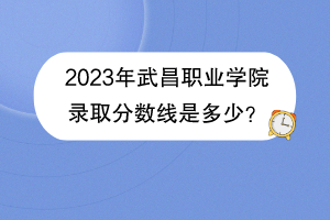 2023年武昌職業(yè)學(xué)院錄取分?jǐn)?shù)線是多少？