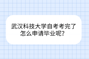 武漢科技大學(xué)自考考完了怎么申請(qǐng)畢業(yè)呢？